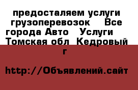 предосталяем услуги грузоперевозок  - Все города Авто » Услуги   . Томская обл.,Кедровый г.